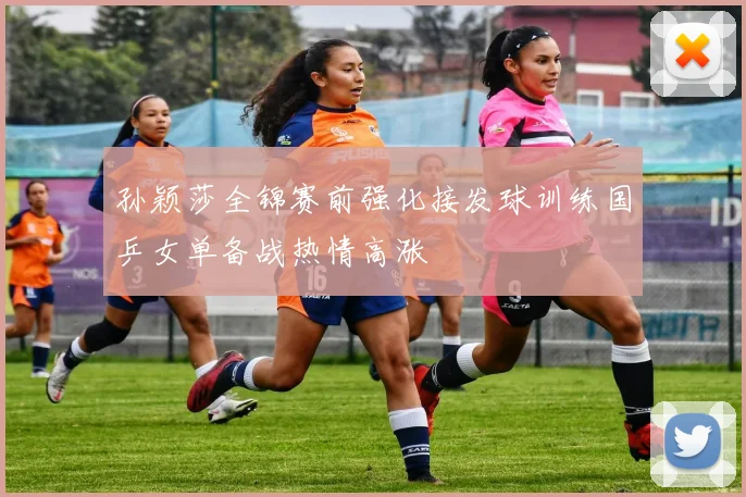 孙颖莎全锦赛前强化接发球训练国乒女单备战热情高涨