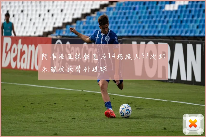 阿韦洛亚执教皇马14场换人52次却未能收获替补进球