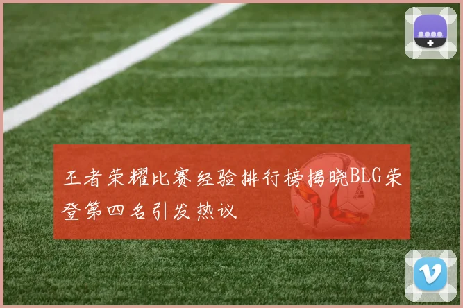 王者荣耀比赛经验排行榜揭晓BLG荣登第四名引发热议