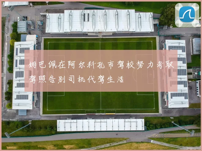 姆巴佩在阿尔科孔市驾校努力考取驾照告别司机代驾生活