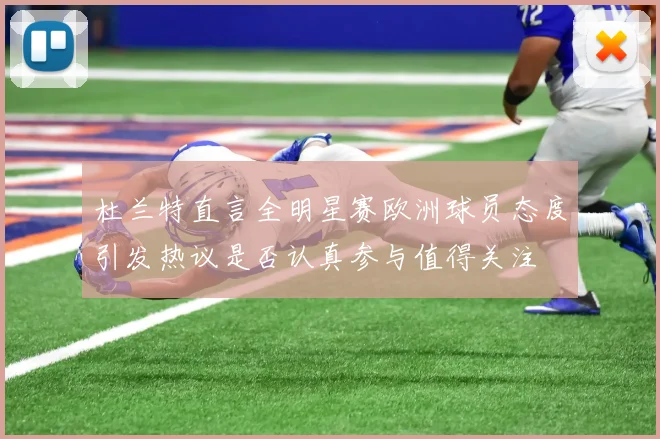 杜兰特直言全明星赛欧洲球员态度引发热议是否认真参与值得关注