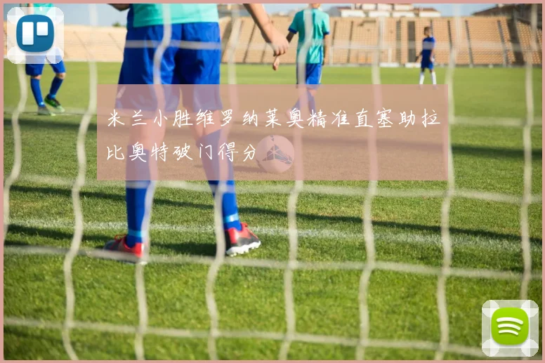 米兰小胜维罗纳莱奥精准直塞助拉比奥特破门得分