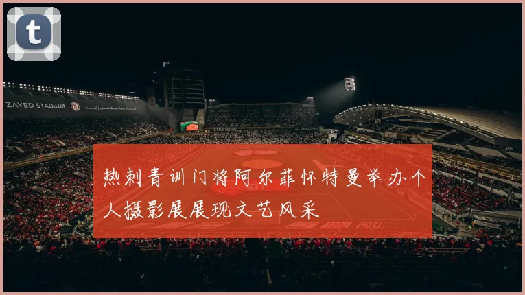 热刺青训门将阿尔菲怀特曼举办个人摄影展展现文艺风采