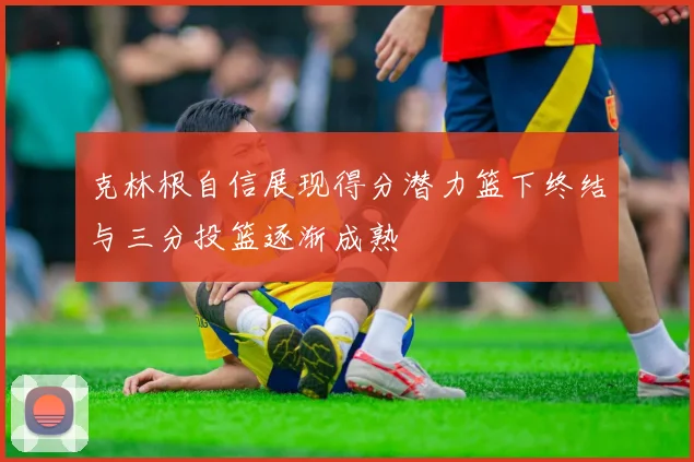 克林根自信展现得分潜力篮下终结与三分投篮逐渐成熟