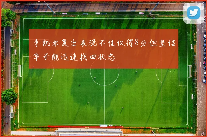 李凯尔复出表现不佳仅得8分但坚信华子能迅速找回状态