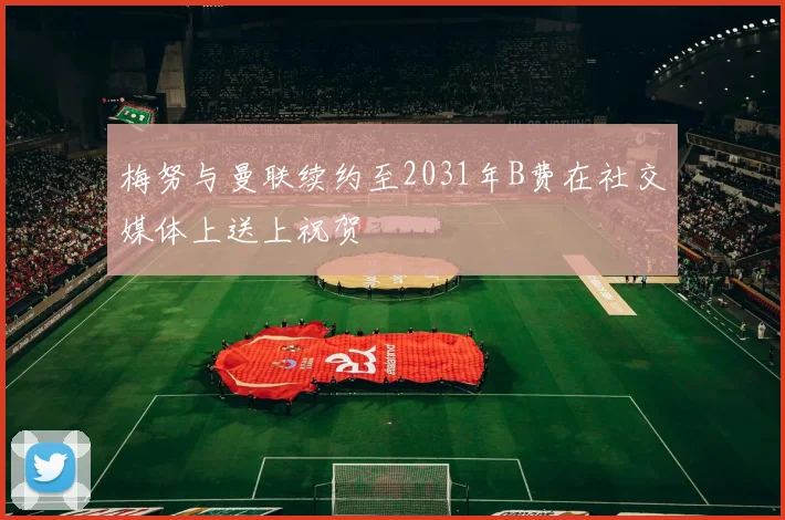梅努与曼联续约至2031年B费在社交媒体上送上祝贺