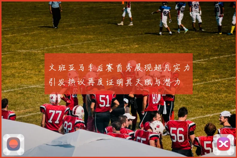 文班亚马季后赛首秀展现超凡实力引发热议再度证明其天赋与潜力