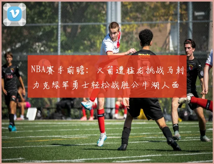 NBA赛季前瞻：火箭遭猛龙挑战马刺力克绿军勇士轻松战胜公牛湖人面对狼群失利