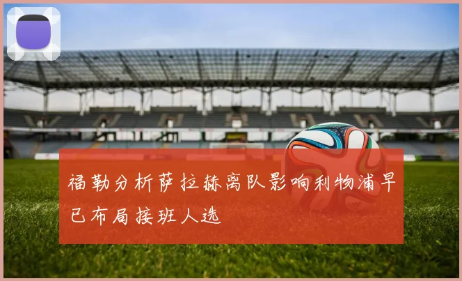 福勒分析萨拉赫离队影响利物浦早已布局接班人选