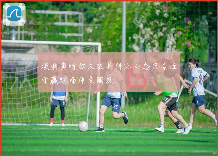 埃利奥特称文班具科比心态只专注于赢球而非交朋友