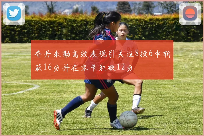 乔丹米勒高效表现引关注8投6中斩获16分并在末节狂砍12分