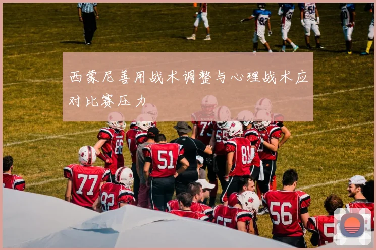 西蒙尼善用战术调整与心理战术应对比赛压力