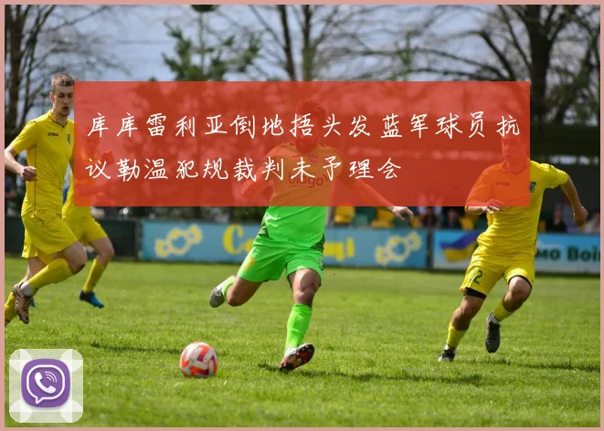 库库雷利亚倒地捂头发蓝军球员抗议勒温犯规裁判未予理会