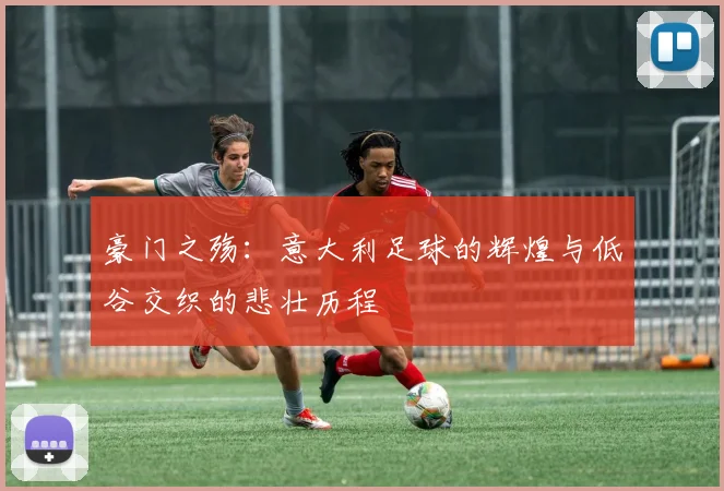 豪门之殇：意大利足球的辉煌与低谷交织的悲壮历程