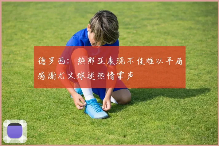 德罗西：热那亚表现不佳难以平局感谢尤文球迷热情掌声
