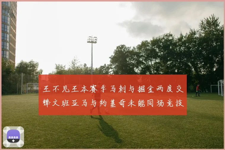 王不见王本赛季马刺与掘金两度交锋文班亚马与约基奇未能同场竞技