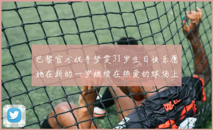巴黎官方祝李梦雯31岁生日快乐愿她在新的一岁继续在热爱的球场上闪耀