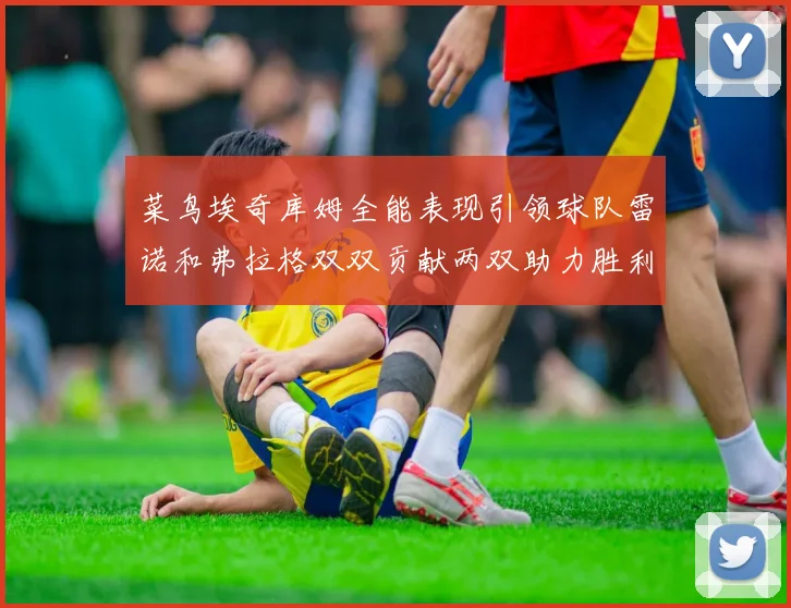 菜鸟埃奇库姆全能表现引领球队雷诺和弗拉格双双贡献两双助力胜利