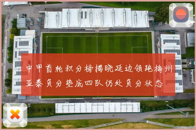 中甲首轮积分榜揭晓延边领跑梅州亚泰负分垫底四队仍处负分状态