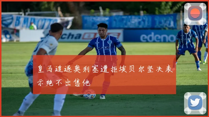 皇马追逐奥利塞遭拒埃贝尔坚决表示绝不出售他