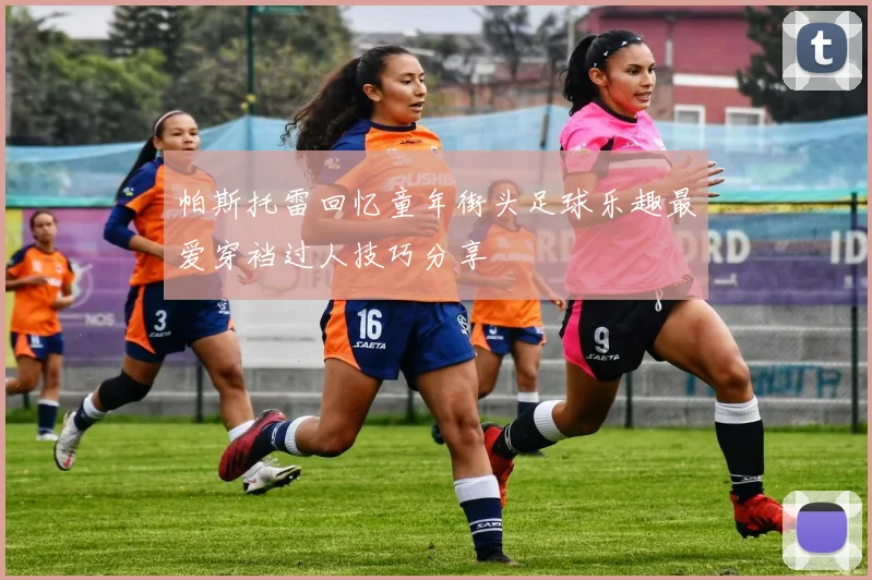 帕斯托雷回忆童年街头足球乐趣最爱穿裆过人技巧分享
