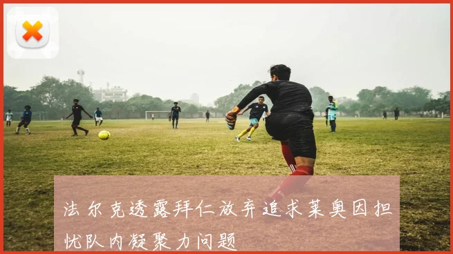 法尔克透露拜仁放弃追求莱奥因担忧队内凝聚力问题