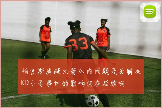 帕金斯质疑火箭队内问题是否解决KD小号事件的影响仍在延续吗