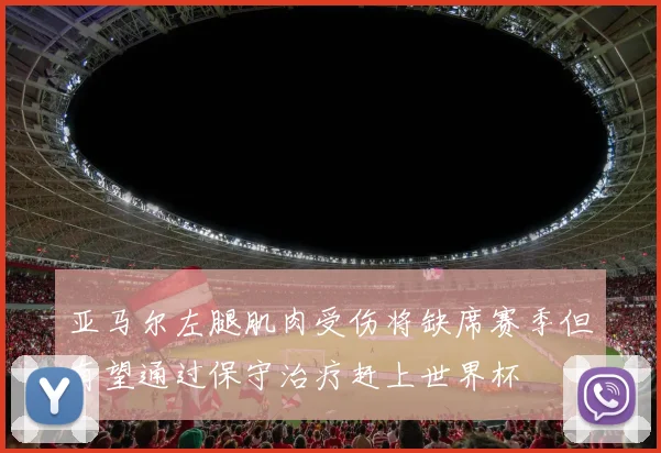 亚马尔左腿肌肉受伤将缺席赛季但有望通过保守治疗赶上世界杯