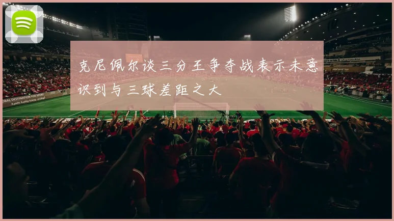 克尼佩尔谈三分王争夺战表示未意识到与三球差距之大