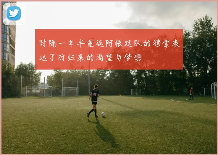 时隔一年半重返阿根廷队的穆索表达了对归来的渴望与梦想