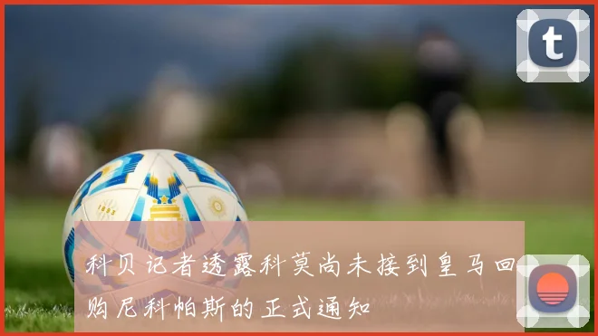 科贝记者透露科莫尚未接到皇马回购尼科帕斯的正式通知