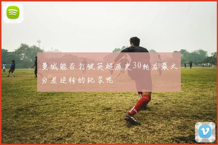 曼城能否打破英超历史30轮后最大分差逆转的纪录呢