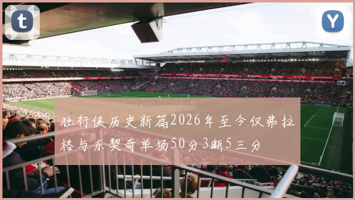 独行侠历史新篇2026年至今仅弗拉格与东契奇单场50分3断5三分