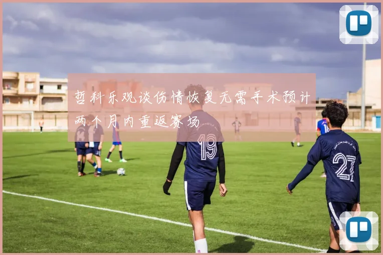 哲科乐观谈伤情恢复无需手术预计两个月内重返赛场