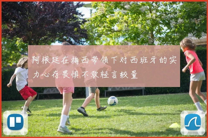 阿根廷在梅西带领下对西班牙的实力心存畏惧不敢轻言较量