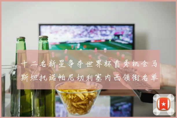 十二名新星争夺世界杯首秀机会马斯坦托诺帕尼切利塞内西领衔名单
