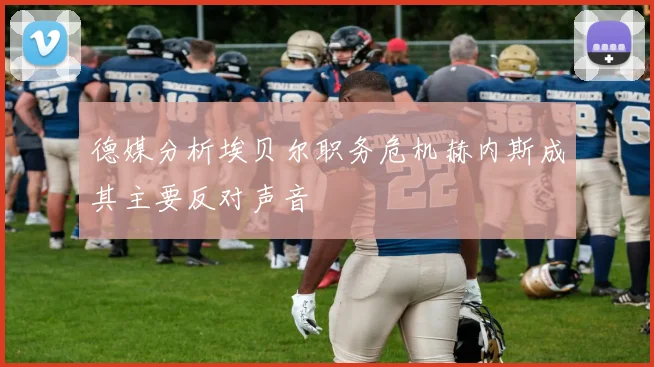 德媒分析埃贝尔职务危机赫内斯成其主要反对声音