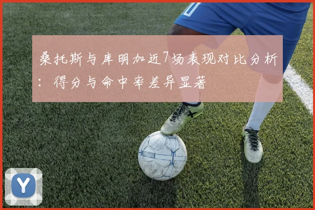 桑托斯与库明加近7场表现对比分析：得分与命中率差异显著