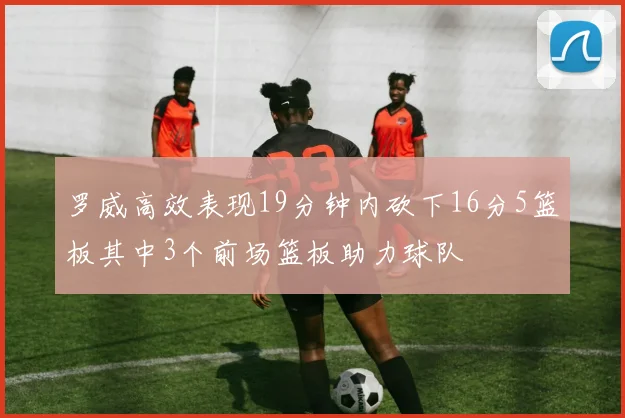 罗威高效表现19分钟内砍下16分5篮板其中3个前场篮板助力球队