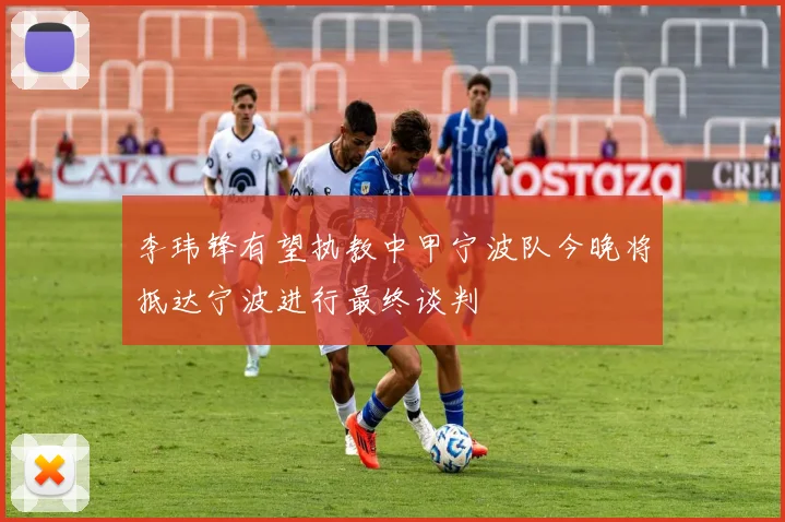 李玮锋有望执教中甲宁波队今晚将抵达宁波进行最终谈判