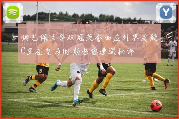 姆巴佩力争双冠荣誉回应外界质疑C罗在皇马时期也曾遭遇批评