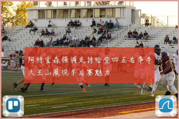 阿特金森强调支持哈登四五名争夺天王山展现季后赛魅力