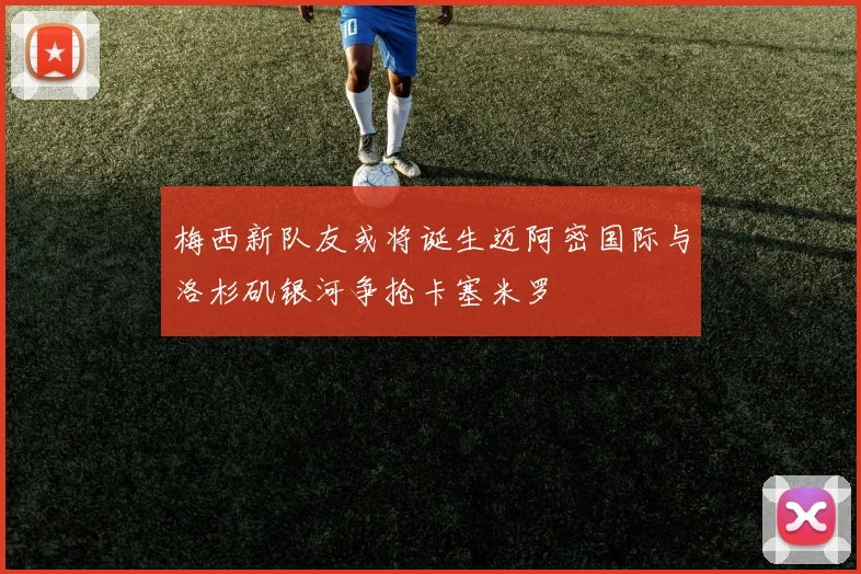 梅西新队友或将诞生迈阿密国际与洛杉矶银河争抢卡塞米罗